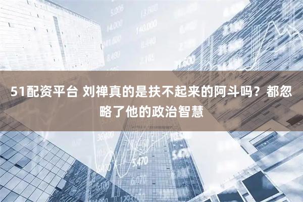 51配资平台 刘禅真的是扶不起来的阿斗吗？都忽略了他的政治智慧