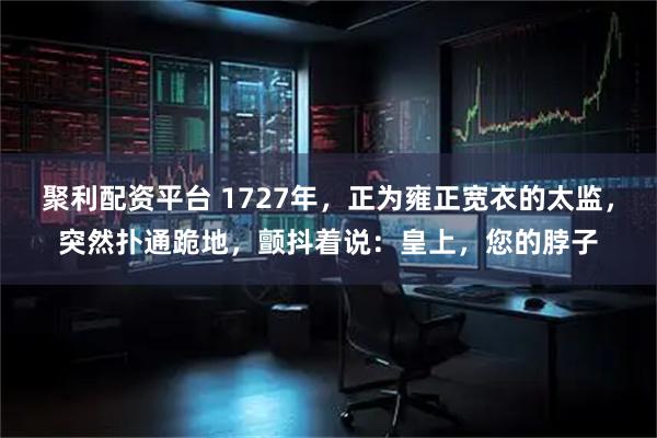 聚利配资平台 1727年，正为雍正宽衣的太监，突然扑通跪地，颤抖着说：皇上，您的脖子
