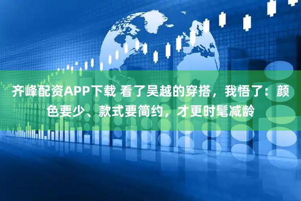 齐峰配资APP下载 看了吴越的穿搭，我悟了：颜色要少、款式要简约，才更时髦减龄