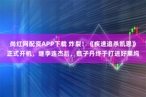尚红网配资APP下载 炸裂！《疾速追杀凯恩》正式开机，继李连杰后，甄子丹终于打进好莱坞